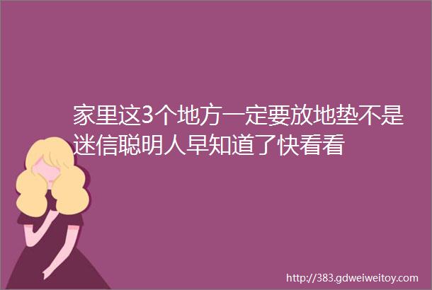 家里这3个地方一定要放地垫不是迷信聪明人早知道了快看看