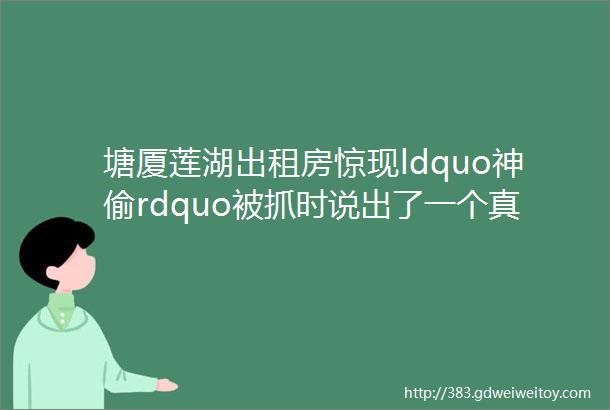 塘厦莲湖出租房惊现ldquo神偷rdquo被抓时说出了一个真相