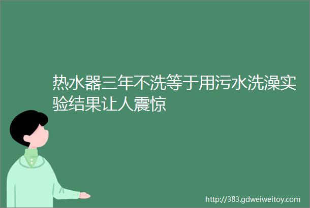 热水器三年不洗等于用污水洗澡实验结果让人震惊