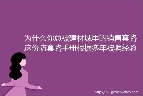 为什么你总被建材城里的销售套路这份防套路手册根据多年被骗经验而来