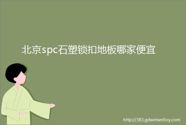 北京spc石塑锁扣地板哪家便宜