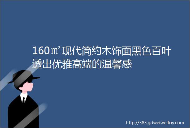 160㎡现代简约木饰面黑色百叶透出优雅高端的温馨感