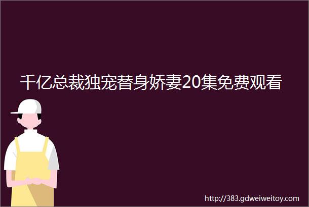 千亿总裁独宠替身娇妻20集免费观看