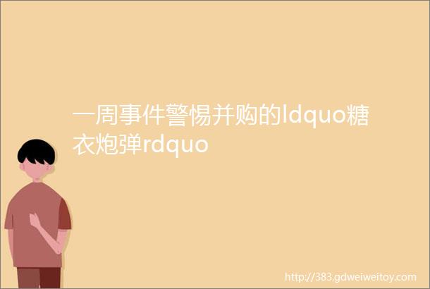 一周事件警惕并购的ldquo糖衣炮弹rdquo