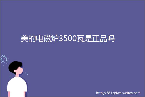 美的电磁炉3500瓦是正品吗