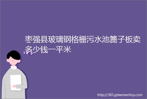 枣强县玻璃钢格栅污水池篦子板卖多少钱一平米